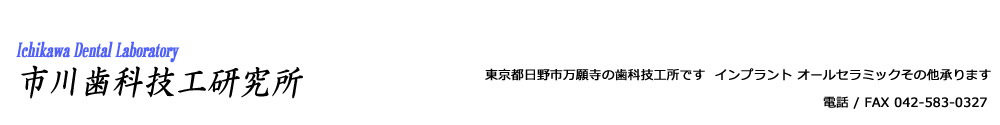 市川歯科技工研究所　〒 191-0024 東京都日野市万願寺6-3-3　TEL＆FAX　042-583-0327